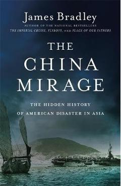 The China Mirage: The Hidden History of American Disaster in Asia - James Bradley