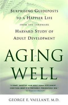 Aging Well: Surprising Guideposts to a Happier Life from the Landmark Study of Adult Development - George E. Vaillant