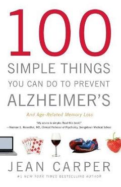 100 Simple Things You Can Do to Prevent Alzheimer\'s and Age-Related Memory Loss - Jean Carper