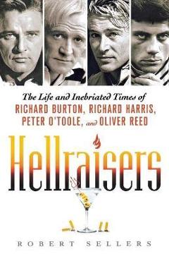 Hellraisers: The Life and Inebriated Times of Richard Burton, Richard Harris, Peter O\'Toole, and Oliver Reed - Robert Sellers