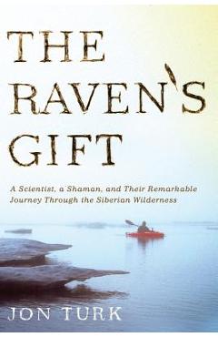 The Raven\'s Gift: A Scientist, a Shaman, and Their Remarkable Journey Through the Siberian Wilderness - Jon Turk