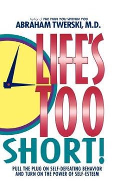 Life\'s Too Short!: Pull the Plug on Self-Defeating Behavior and Turn on the Power of Self-Esteem - Abraham J. Twerski