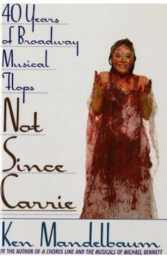 Not Since Carrie: Forty Years of Broadway Musical Flops - Ken Mandelbaum