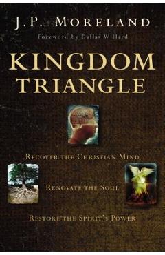 Kingdom Triangle: Recover the Christian Mind, Renovate the Soul, Restore the Spirit's Power - J. P. Moreland