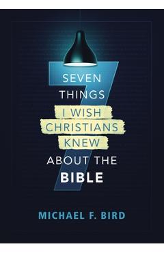 Seven Things I Wish Christians Knew about the Bible - Michael F. Bird