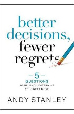 Better Decisions, Fewer Regrets: 5 Questions to Help You Determine Your Next Move - Andy Stanley