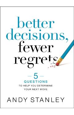 Better Decisions, Fewer Regrets: 5 Questions to Help You Determine Your Next Move - Andy Stanley