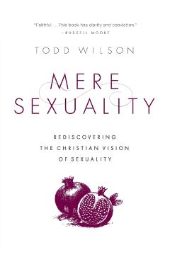 Mere Sexuality: Rediscovering the Christian Vision of Sexuality - Todd A. Wilson
