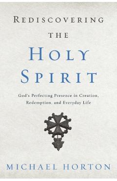 Rediscovering the Holy Spirit: God's Perfecting Presence in Creation, Redemption, and Everyday Life - Michael Horton