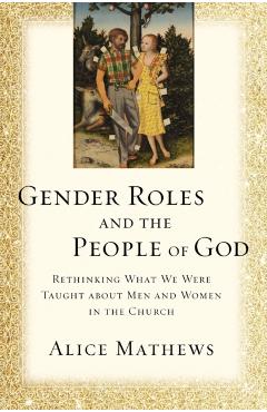 Gender Roles and the People of God: Rethinking What We Were Taught about Men and Women in the Church - Alice Mathews