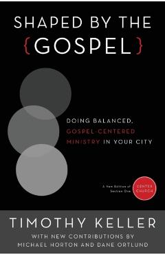 Shaped by the Gospel: Doing Balanced, Gospel-Centered Ministry in Your City - Timothy Keller