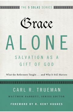 Grace Alone---Salvation as a Gift of God: What the Reformers Taught...and Why It Still Matters - Carl R. Trueman