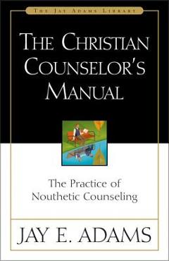 The christian counselor's manual: the practice of nouthetic counseling - jay e. adams