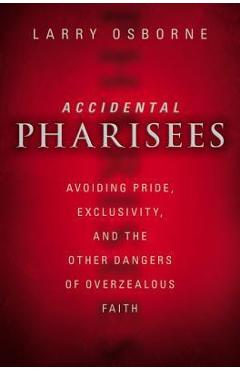 Accidental Pharisees: Avoiding Pride, Exclusivity, and the Other Dangers of Overzealous Faith - Larry Osborne
