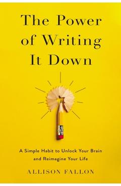 The Power of Writing It Down: A Simple Habit to Unlock Your Brain and Reimagine Your Life - Allison Fallon