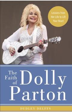 The Faith of Dolly Parton: Lessons from Her Life to Lift Your Heart - Dudley Delffs