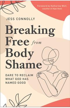 Breaking Free from Body Shame: Dare to Reclaim What God Has Named Good - Jess Connolly