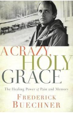 A crazy, holy grace: the healing power of pain and memory - frederick buechner