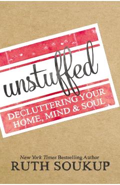 Unstuffed: Decluttering Your Home, Mind, and Soul - Ruth Soukup
