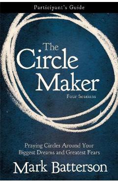 The Circle Maker Participant\'s Guide: Praying Circles Around Your Biggest Dreams and Greatest Fears - Mark Batterson
