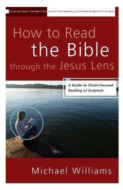 How to Read the Bible through the Jesus Lens: A Guide to Christ-Focused Reading of Scripture - Michael Williams