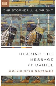 Hearing the Message of Daniel: Sustaining Faith in Today's World - Christopher J. H. Wright