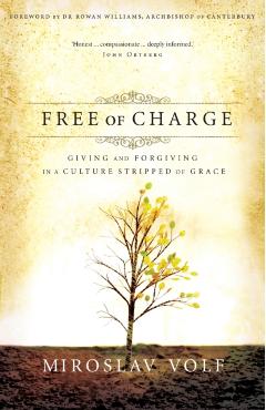 Free of Charge: Giving and Forgiving in a Culture Stripped of Grace - Miroslav Volf