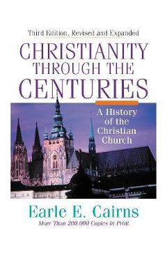 Christianity Through the Centuries: A History of the Christian Church - Earle E. Cairns