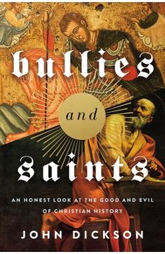 Bullies and Saints: An Honest Look at the Good and Evil of Christian History - John Dickson