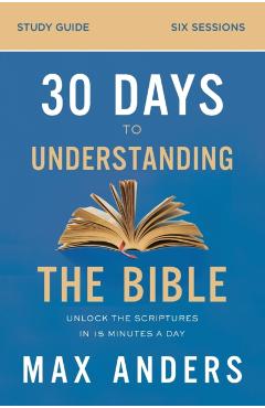 30 Days to Understanding the Bible Study Guide: Unlock the Scriptures in 15 Minutes a Day - Max Anders