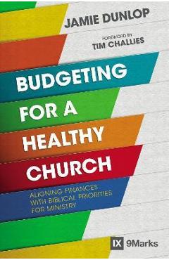 Budgeting for a Healthy Church: Aligning Finances with Biblical Priorities for Ministry - Jamie Dunlop