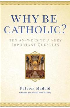 Why Be Catholic?: Ten Answers to a Very Important Question - Patrick Madrid