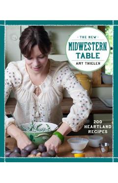 The New Midwestern Table: 200 Heartland Recipes - Amy Thielen