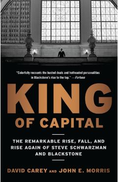 King of Capital: The Remarkable Rise, Fall, and Rise Again of Steve Schwarzman and Blackstone - David Carey