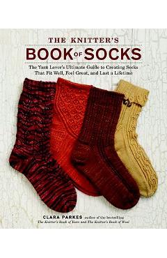 The Knitter\'s Book of Socks: The Yarn Lover\'s Ultimate Guide to Creating Socks That Fit Well, Feel Great, and Last a Lifetime - Clara Parkes