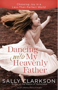Dancing with My Heavenly Father: Choosing Joy in a Less-Than-Perfect World - Sally Clarkson