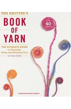 The Knitter\'s Book of Yarn: The Ultimate Guide to Choosing, Using, and Enjoying Yarn - Clara Parkes