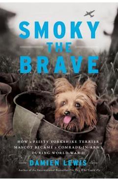 Smoky the Brave: How a Feisty Yorkshire Terrier Mascot Became a Comrade-In-Arms During World War II - Damien Lewis