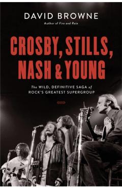Crosby, Stills, Nash and Young: The Wild, Definitive Saga of Rock's Greatest Supergroup - David Browne