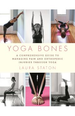 Yoga Bones: A Comprehensive Guide to Managing Pain and Orthopedic Injuries Through Yoga - Laura Staton