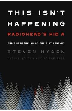 This Isn't Happening: Radiohead's Kid A and the Beginning of the 21st Century