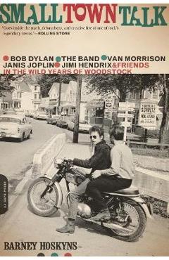 Small Town Talk: Bob Dylan, the Band, Van Morrison, Janis Joplin, Jimi Hendrix and Friends in the Wild Years of Woodstock - Barney Hoskyns