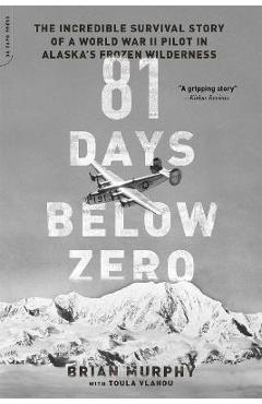 81 Days Below Zero: The Incredible Survival Story of a World War II Pilot in Alaska\'s Frozen Wilderness - Brian Murphy