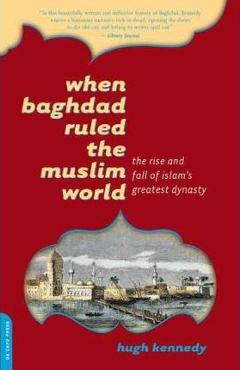 When Baghdad Ruled the Muslim World: The Rise and Fall of Islam\'s Greatest Dynasty - Hugh Kennedy