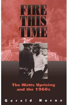 Fire This Time: The Watts Uprising and the 1960s - Gerald Horne