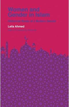 Women and Gender in Islam: Historical Roots of a Modern Debate - Leila Ahmed