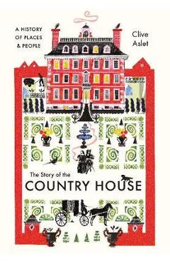 The Story of the Country House: A History of Places and People - Clive Aslet