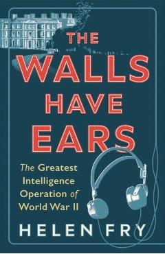 The Walls Have Ears: The Greatest Intelligence Operation of World War II - Helen Fry