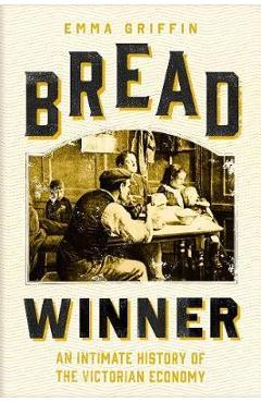 Bread Winner: An Intimate History of the Victorian Economy - Emma Griffin