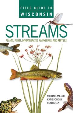 Field Guide to Wisconsin Streams: Plants, Fishes, Invertebrates, Amphibians, and Reptiles - Michael A. Miller
